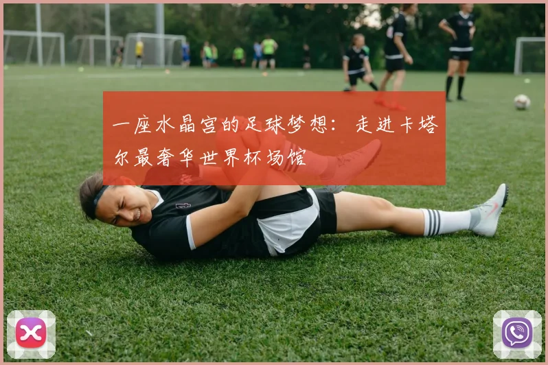 一座水晶宫的足球梦想：走进卡塔尔最奢华世界杯场馆