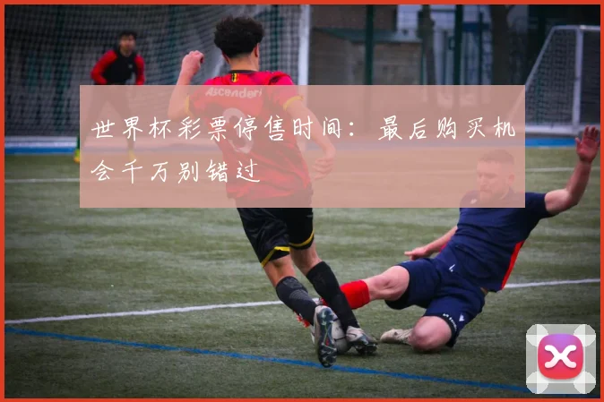 世界杯彩票停售时间：最后购买机会千万别错过