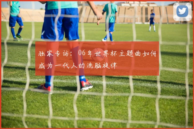 独家专访：06年世界杯主题曲如何成为一代人的洗脑旋律