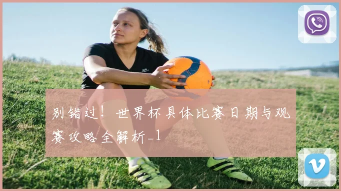 别错过！世界杯具体比赛日期与观赛攻略全解析_1