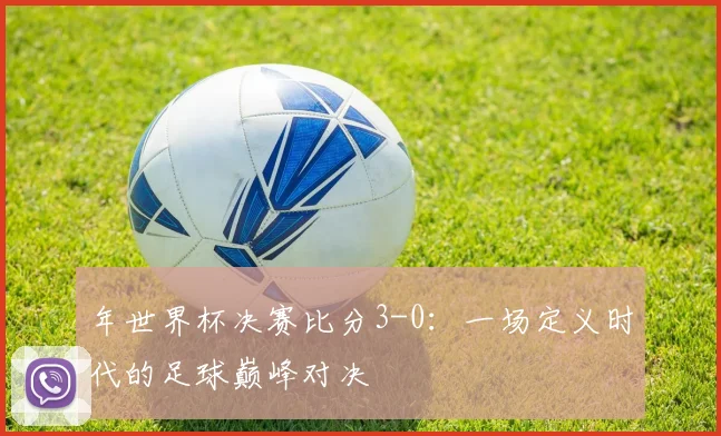年世界杯决赛比分3-0：一场定义时代的足球巅峰对决
