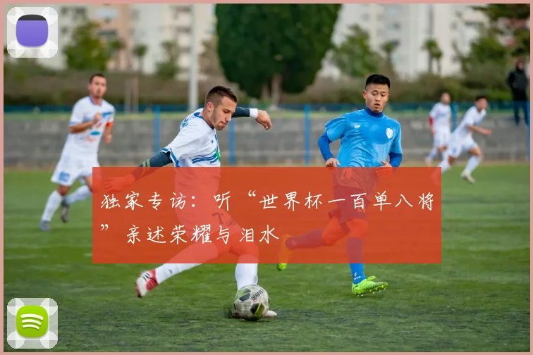 独家专访：听“世界杯一百单八将”亲述荣耀与泪水