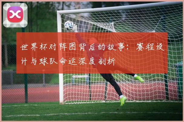 世界杯对阵图背后的故事：赛程设计与球队命运深度剖析
