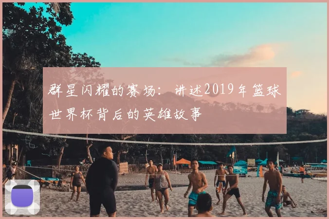 群星闪耀的赛场:讲述2019年篮球世界杯背后的英雄故事