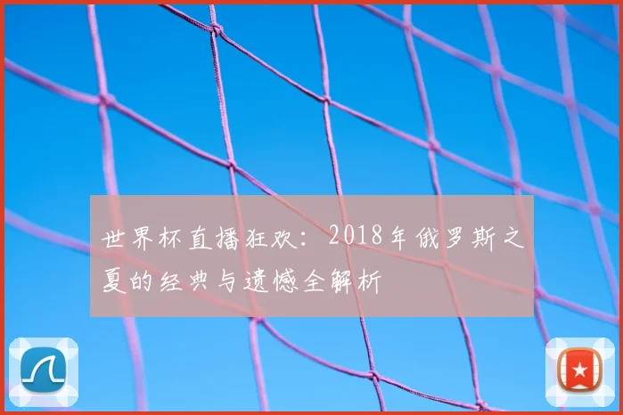 世界杯直播狂欢：2018年俄罗斯之夏的经典与遗憾全解析