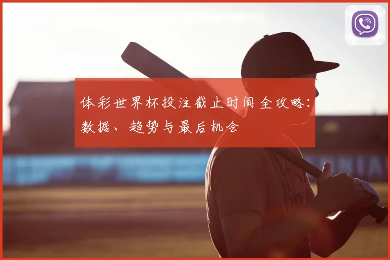 体彩世界杯投注截止时间全攻略:数据、趋势与最后机会