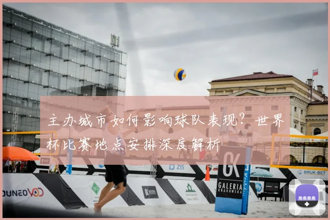 主办城市如何影响球队表现？世界杯比赛地点安排深度解析