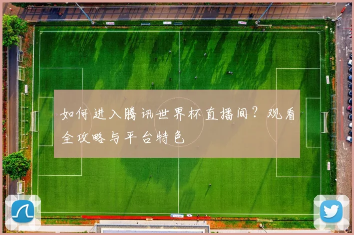 如何进入腾讯世界杯直播间？观看全攻略与平台特色