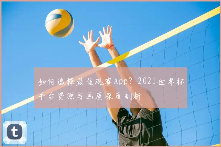 如何选择最佳观赛App？2021世界杯平台资源与画质深度剖析