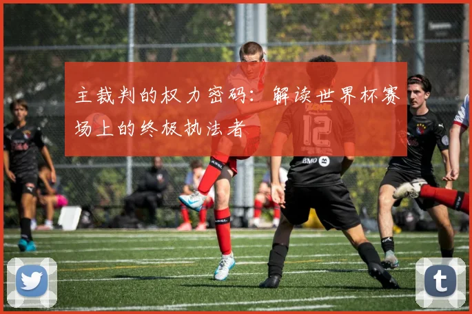 主裁判的权力密码：解读世界杯赛场上的终极执法者