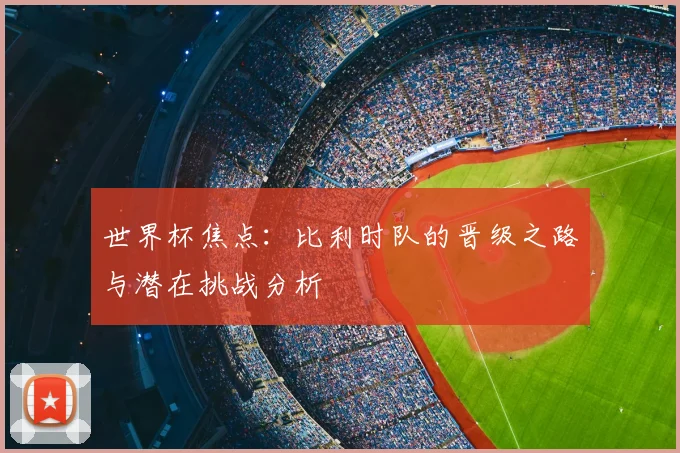 世界杯焦点：比利时队的晋级之路与潜在挑战分析