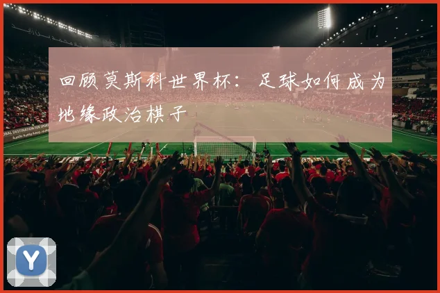 回顾莫斯科世界杯：足球如何成为地缘政治棋子