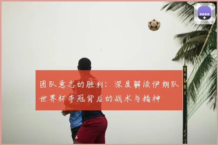 团队意志的胜利：深度解读伊朗队世界杯夺冠背后的战术与精神