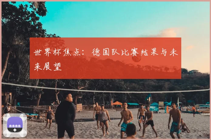 世界杯焦点：德国队比赛结果与未来展望