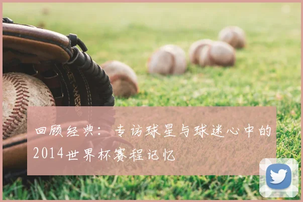回顾经典：专访球星与球迷心中的2014世界杯赛程记忆