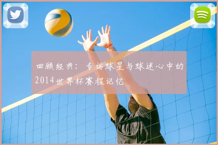 回顾经典：专访球星与球迷心中的2014世界杯赛程记忆