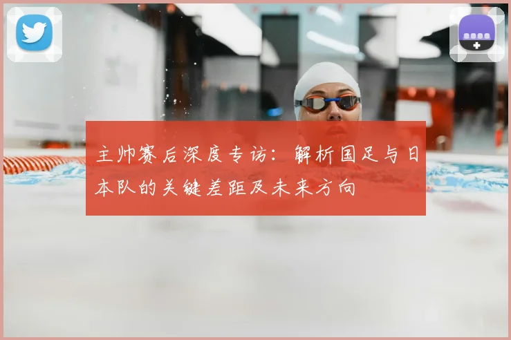 主帅赛后深度专访：解析国足与日本队的关键差距及未来方向