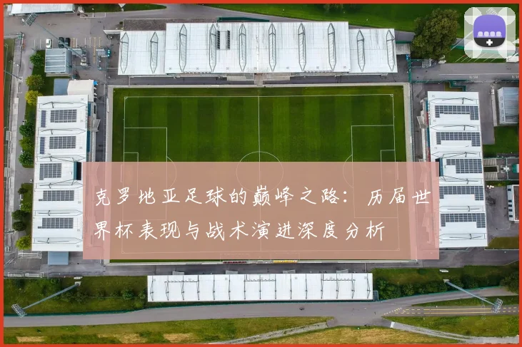 克罗地亚足球的巅峰之路:历届世界杯表现与战术演进深度分析
