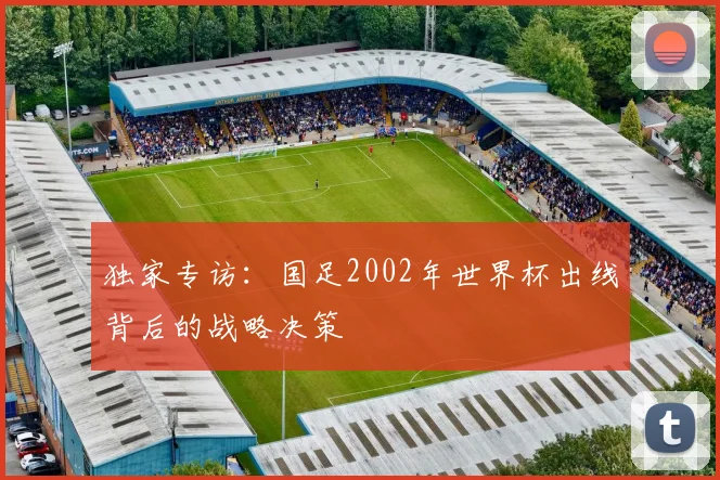 独家专访:国足2002年世界杯出线背后的战略决策
