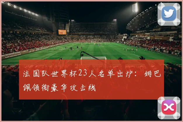 法国队世界杯23人名单出炉：姆巴佩领衔豪华攻击线