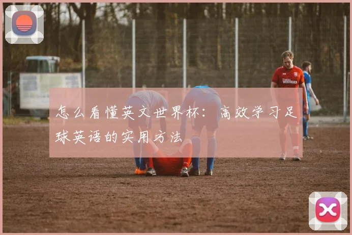 怎么看懂英文世界杯:高效学习足球英语的实用方法