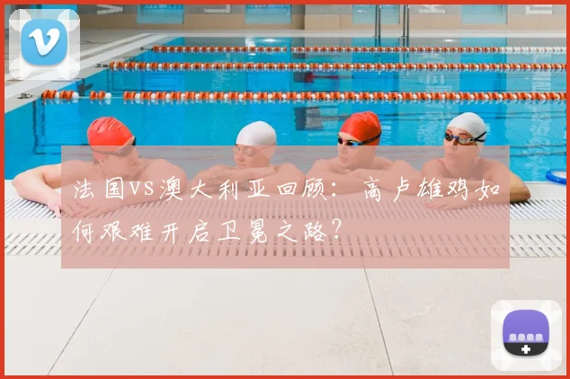 法国vs澳大利亚回顾：高卢雄鸡如何艰难开启卫冕之路？