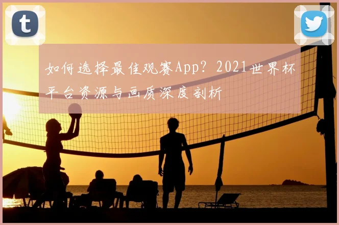 如何选择最佳观赛App？2021世界杯平台资源与画质深度剖析