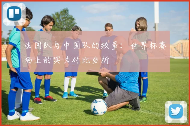 法国队与中国队的较量：世界杯赛场上的实力对比分析