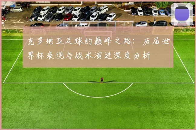 克罗地亚足球的巅峰之路:历届世界杯表现与战术演进深度分析