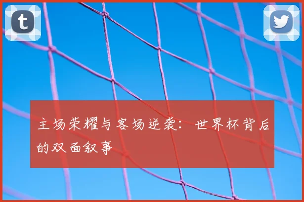 主场荣耀与客场逆袭：世界杯背后的双面叙事