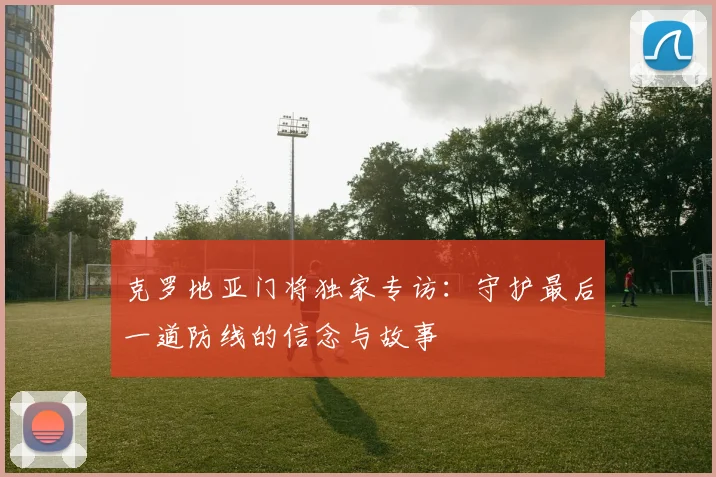 克罗地亚门将独家专访：守护最后一道防线的信念与故事