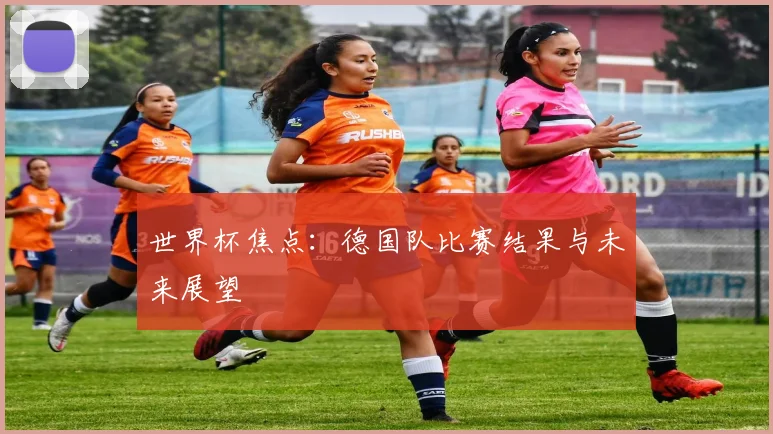 世界杯焦点：德国队比赛结果与未来展望
