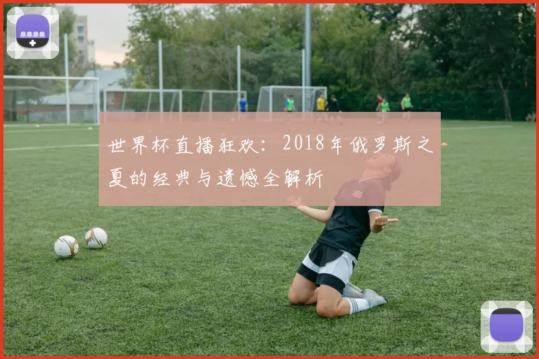 世界杯直播狂欢：2018年俄罗斯之夏的经典与遗憾全解析