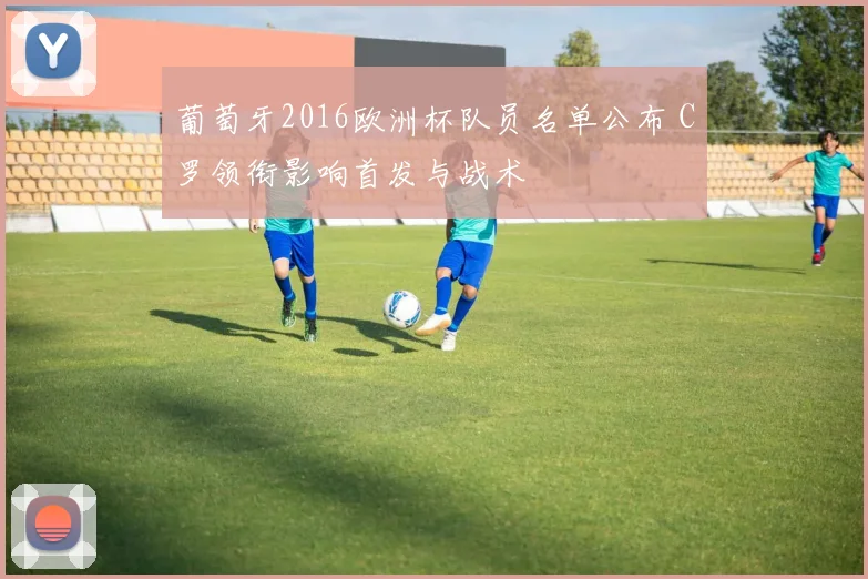 葡萄牙2016欧洲杯队员名单公布 C罗领衔影响首发与战术