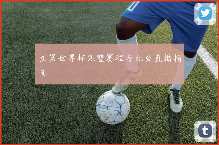女篮世界杯完整赛程与比分直播指南