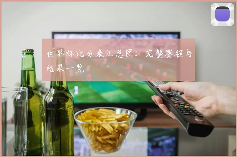 世界杯比分表汇总图：完整赛程与结果一览