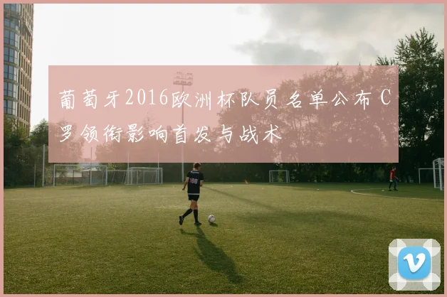 葡萄牙2016欧洲杯队员名单公布 C罗领衔影响首发与战术