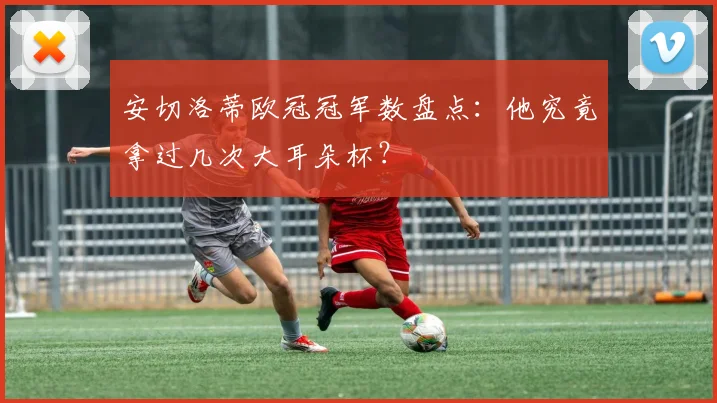 安切洛蒂欧冠冠军数盘点：他究竟拿过几次大耳朵杯？