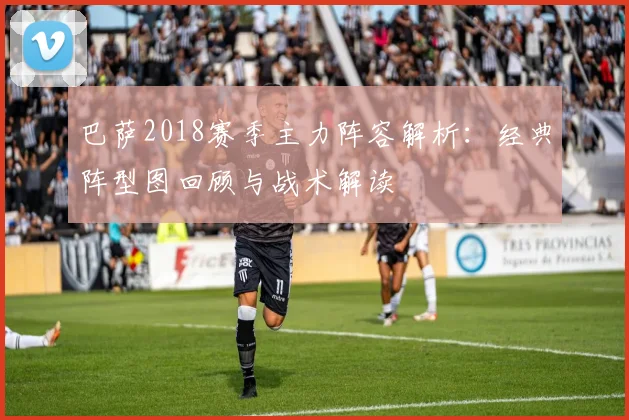 巴萨2018赛季主力阵容解析：经典阵型图回顾与战术解读