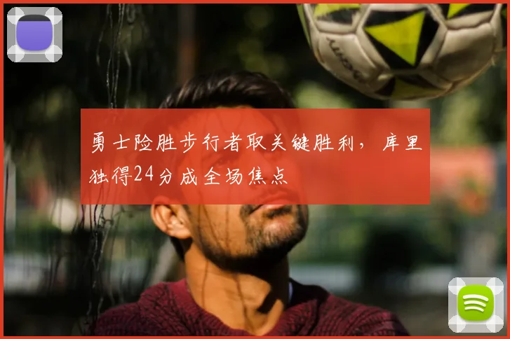 勇士险胜步行者取关键胜利，库里独得24分成全场焦点