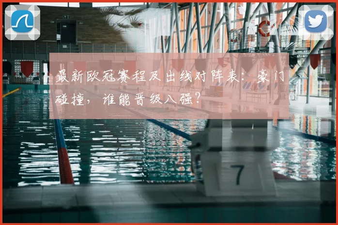 最新欧冠赛程及出线对阵表：豪门碰撞，谁能晋级八强？
