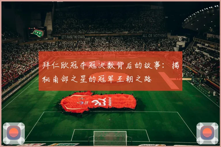 拜仁欧冠夺冠次数背后的故事：揭秘南部之星的冠军王朝之路