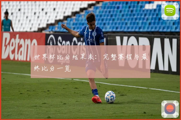世界杯比分结果表：完整赛程与最终比分一览