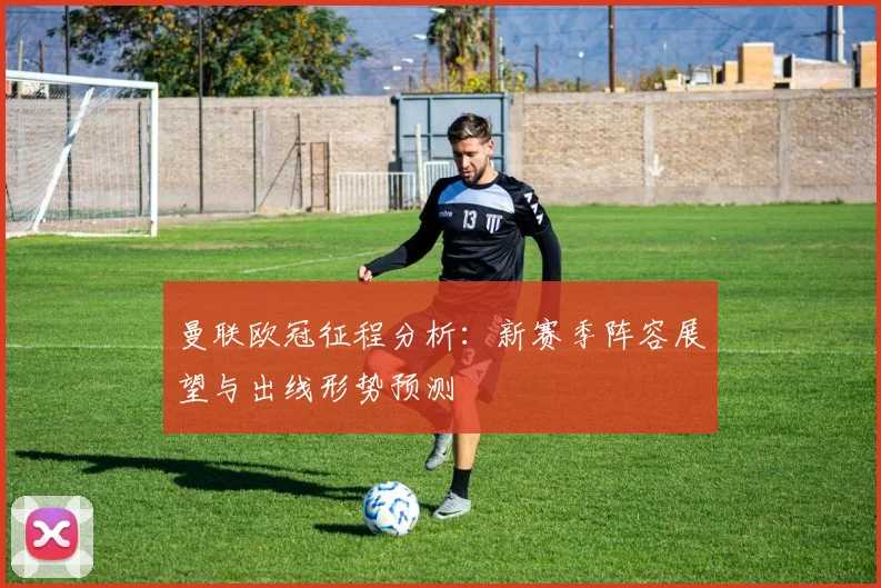 曼联欧冠征程分析：新赛季阵容展望与出线形势预测