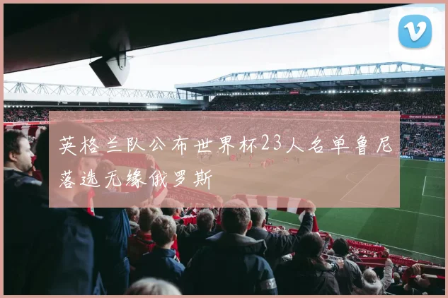 英格兰队公布世界杯23人名单鲁尼落选无缘俄罗斯