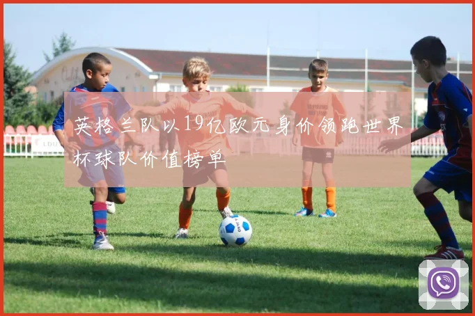 英格兰队以19亿欧元身价领跑世界杯球队价值榜单