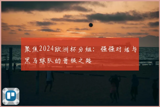 聚焦2024欧洲杯分组:强强对话与黑马球队的晋级之路