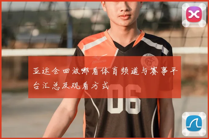 亚运会回放哪看体育频道与赛事平台汇总及观看方式