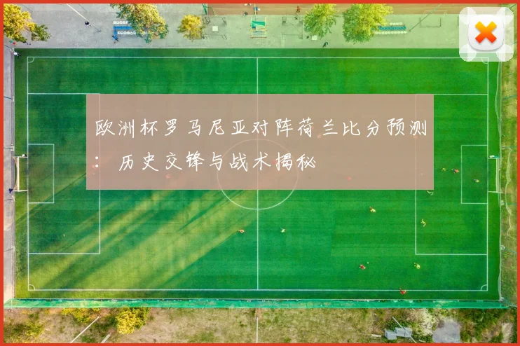 欧洲杯罗马尼亚对阵荷兰比分预测：历史交锋与战术揭秘