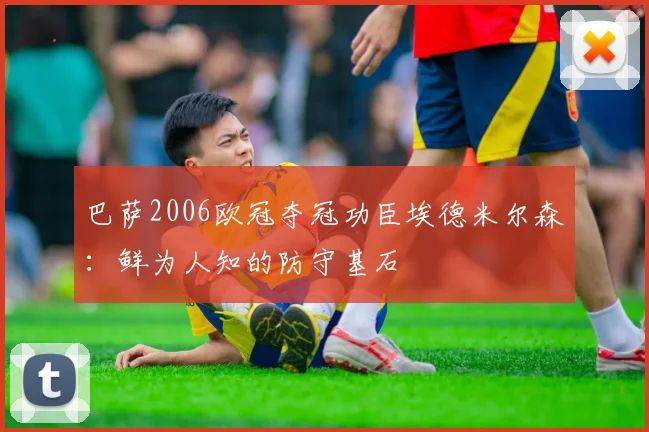 巴萨2006欧冠夺冠功臣埃德米尔森：鲜为人知的防守基石